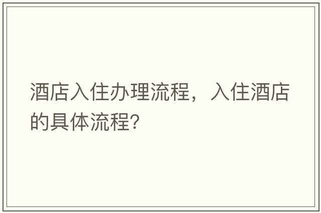 酒店入住辦理流程，入住酒店的具體流程？