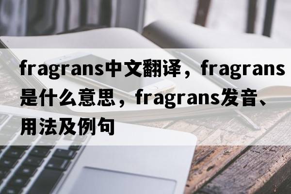 fragrans中文翻譯，fragrans是什么意思，fragrans發(fā)音、用法及例句