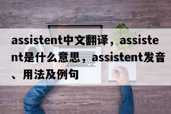 assistent中文翻譯，assistent是什么意思，assistent發(fā)音、用法及例句