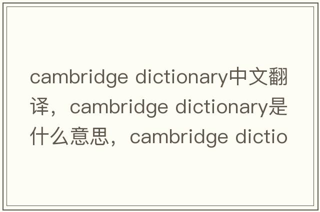 cambridge dictionary中文翻譯，cambridge dictionary是什么意思，cambridge dictionary發(fā)音、用法及例句
