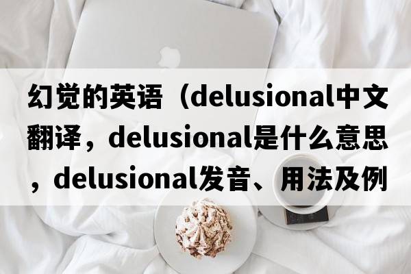 幻覺(jué)的英語(yǔ)（delusional中文翻譯，delusional是什么意思，delusional發(fā)音、用法及例句）