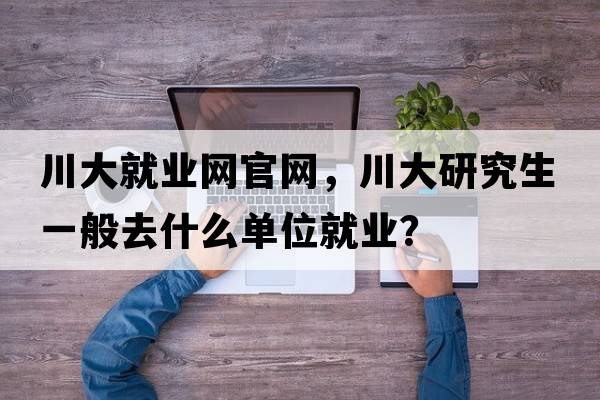 川大就業(yè)網(wǎng)官網(wǎng)，川大研究生一般去什么單位就業(yè)？