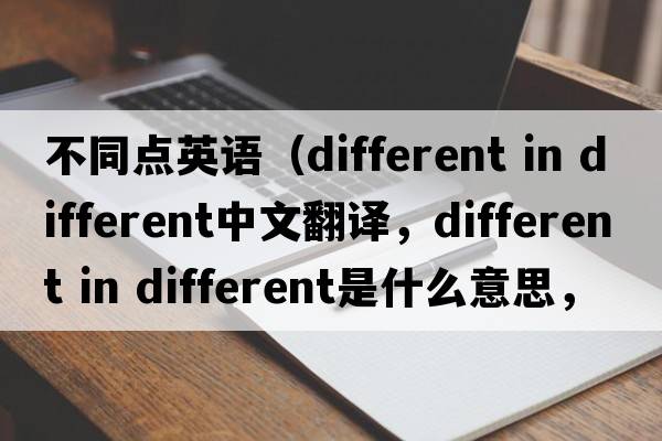 不同點(diǎn)英語(yǔ)（different in different中文翻譯，different in different是什么意思，different in different發(fā)音、用法及例句）