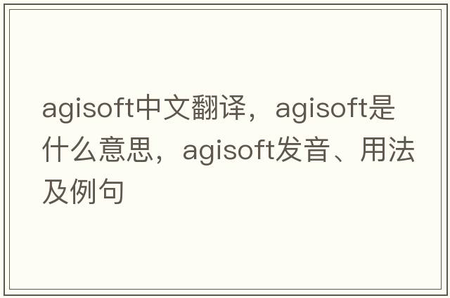 agisoft中文翻譯，agisoft是什么意思，agisoft發(fā)音、用法及例句