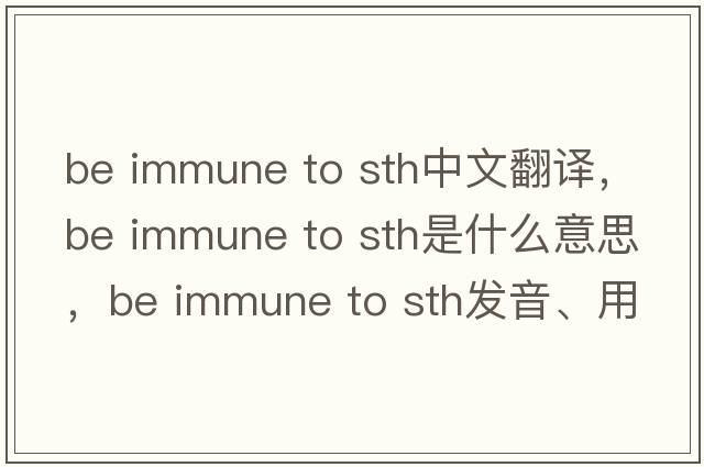 be immune to sth中文翻譯，be immune to sth是什么意思，be immune to sth發(fā)音、用法及例句