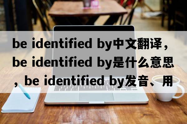 be identified by中文翻譯，be identified by是什么意思，be identified by發(fā)音、用法及例句