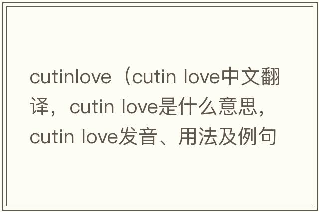 cutinlove（cutin love中文翻譯，cutin love是什么意思，cutin love發(fā)音、用法及例句）