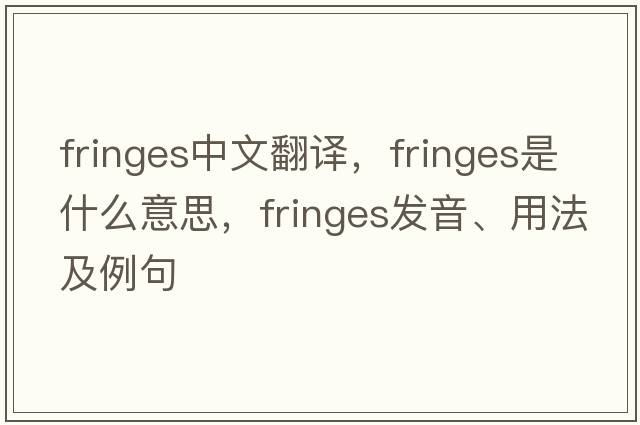 fringes中文翻譯，fringes是什么意思，fringes發(fā)音、用法及例句