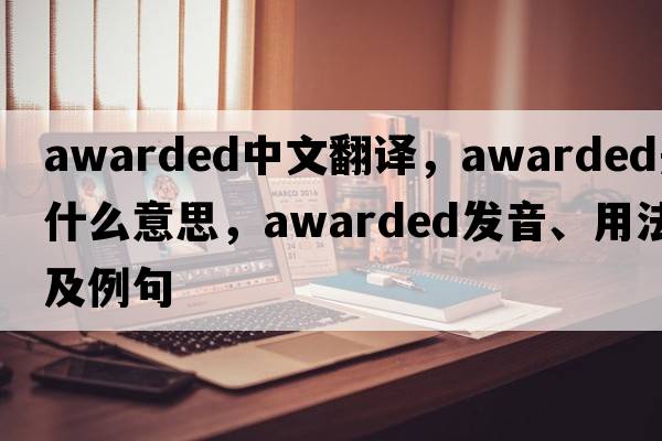 awarded中文翻譯，awarded是什么意思，awarded發(fā)音、用法及例句