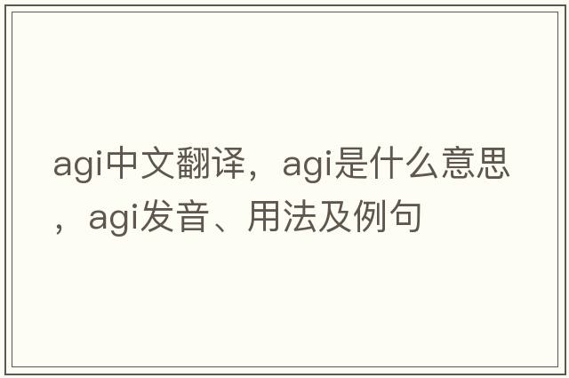 agi中文翻譯，agi是什么意思，agi發(fā)音、用法及例句