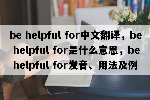 be helpful for中文翻譯，be helpful for是什么意思，be helpful for發(fā)音、用法及例句