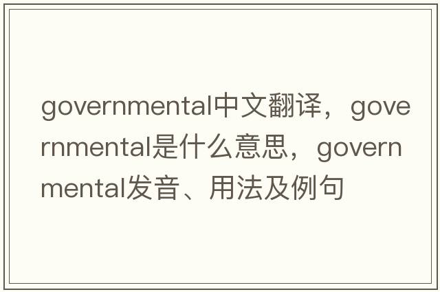governmental中文翻譯，governmental是什么意思，governmental發(fā)音、用法及例句