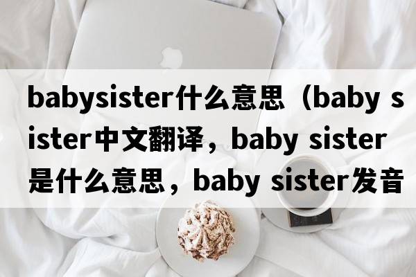babysister什么意思（baby sister中文翻譯，baby sister是什么意思，baby sister發(fā)音、用法及例句）