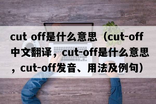 cut off是什么意思（cut-off中文翻譯，cut-off是什么意思，cut-off發(fā)音、用法及例句）