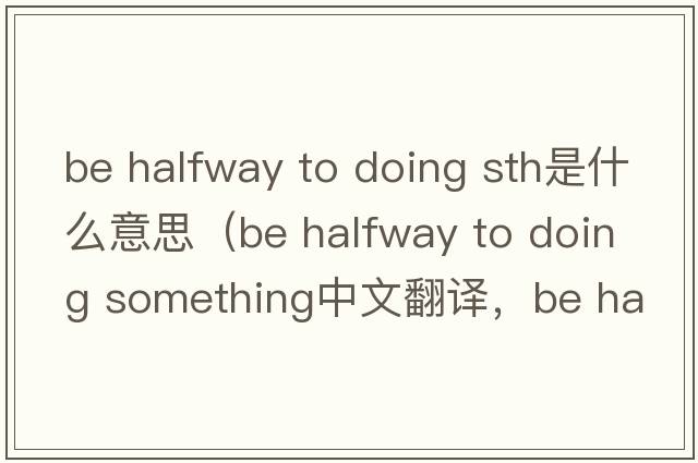 be halfway to doing sth是什么意思（be halfway to doing something中文翻譯，be halfway to doing something是什么意思，be