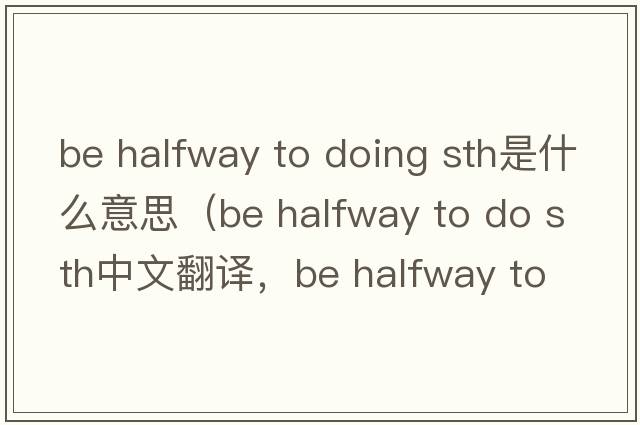 be halfway to doing sth是什么意思（be halfway to do sth中文翻譯，be halfway to do sth是什么意思，be halfway to do sth