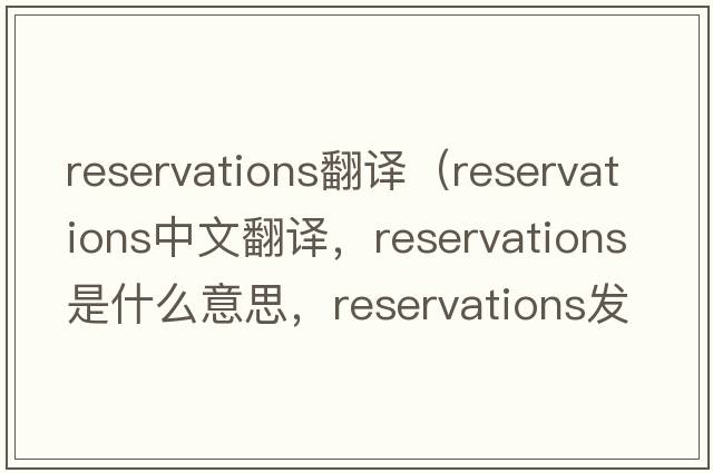 reservations翻譯（reservations中文翻譯，reservations是什么意思，reservations發(fā)音、用法及例句）