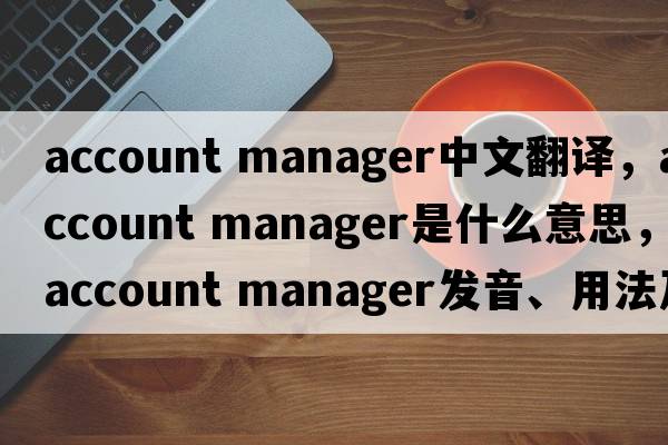 account manager中文翻譯，account manager是什么意思，account manager發(fā)音、用法及例句
