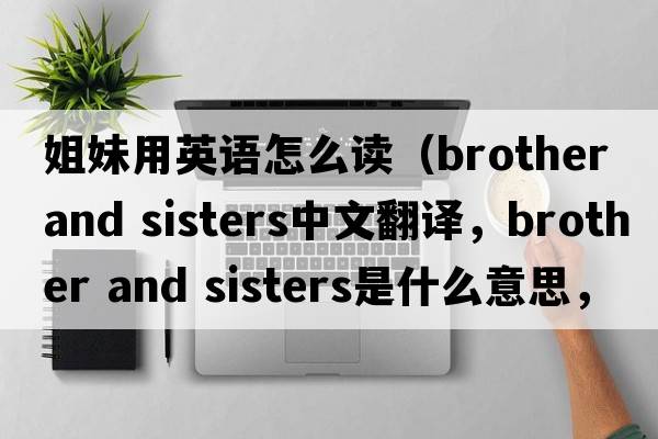 姐妹用英語(yǔ)怎么讀（brother and sisters中文翻譯，brother and sisters是什么意思，brother and sisters發(fā)音、用法及例句）