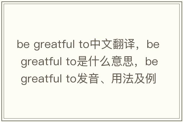 be greatful to中文翻譯，be greatful to是什么意思，be greatful to發(fā)音、用法及例句