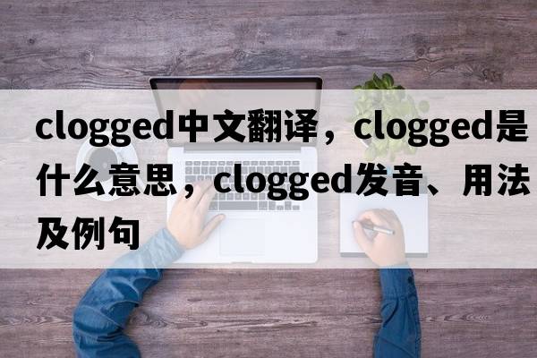 clogged中文翻譯，clogged是什么意思，clogged發(fā)音、用法及例句