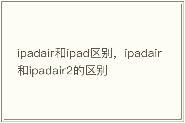 ipadair和ipad區別，ipadair和ipadair2的區別