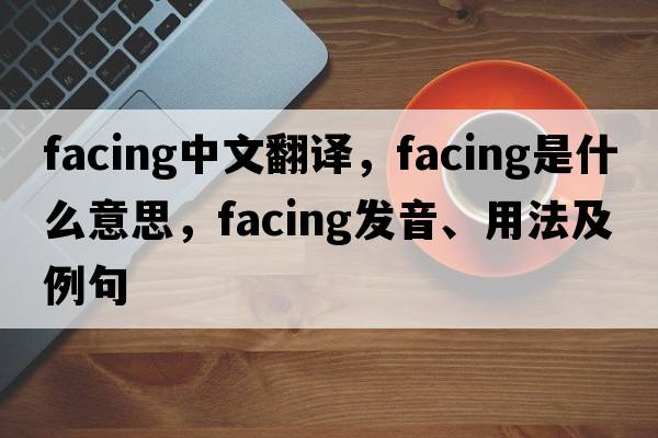 facing中文翻譯，facing是什么意思，facing發(fā)音、用法及例句