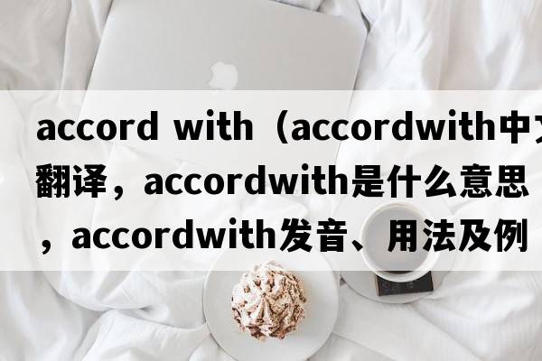 accord with（accordwith中文翻譯，accordwith是什么意思，accordwith發(fā)音、用法及例句）