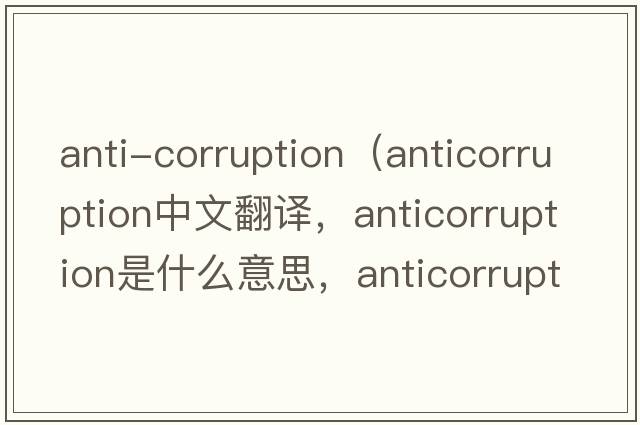 anti-corruption（anticorruption中文翻譯，anticorruption是什么意思，anticorruption發(fā)音、用法及例句）