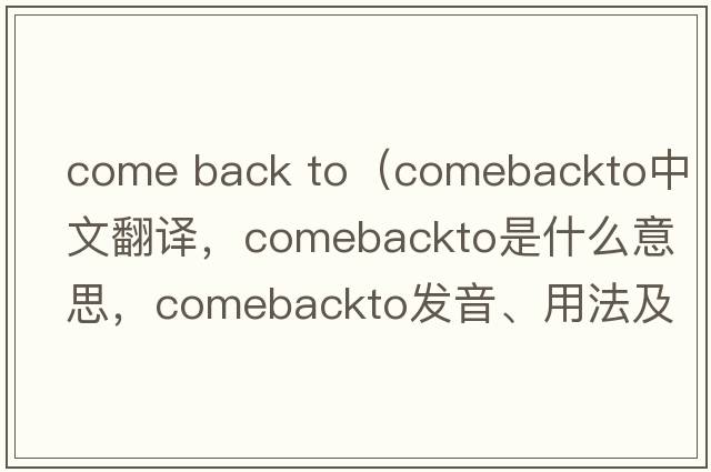 come back to（comebackto中文翻譯，comebackto是什么意思，comebackto發(fā)音、用法及例句）