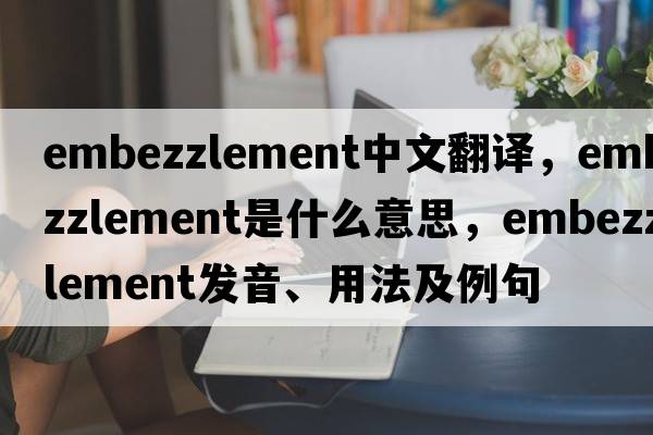 embezzlement中文翻譯，embezzlement是什么意思，embezzlement發(fā)音、用法及例句