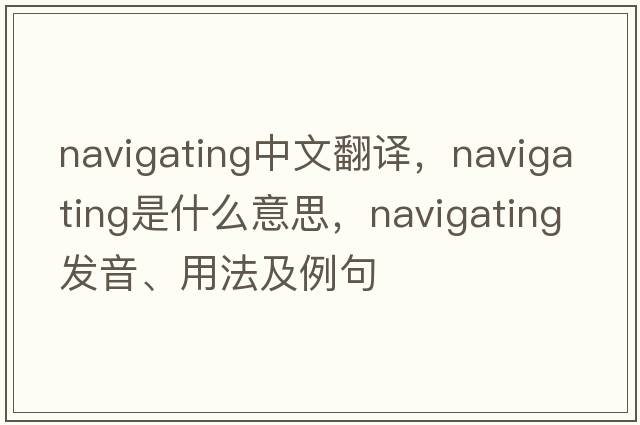navigating中文翻譯，navigating是什么意思，navigating發(fā)音、用法及例句