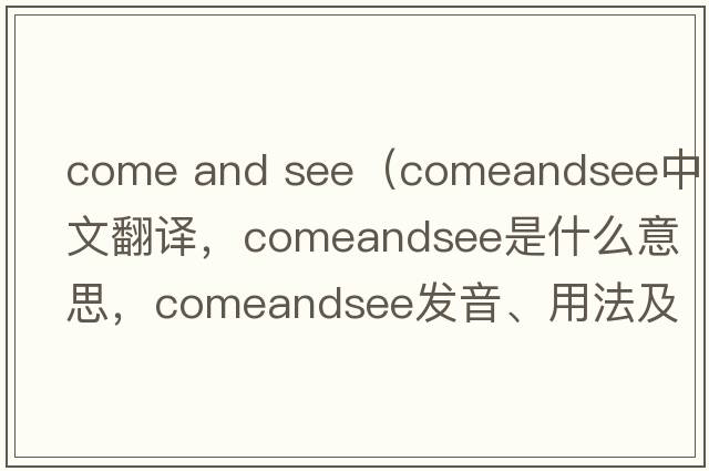 come and see（comeandsee中文翻譯，comeandsee是什么意思，comeandsee發(fā)音、用法及例句）