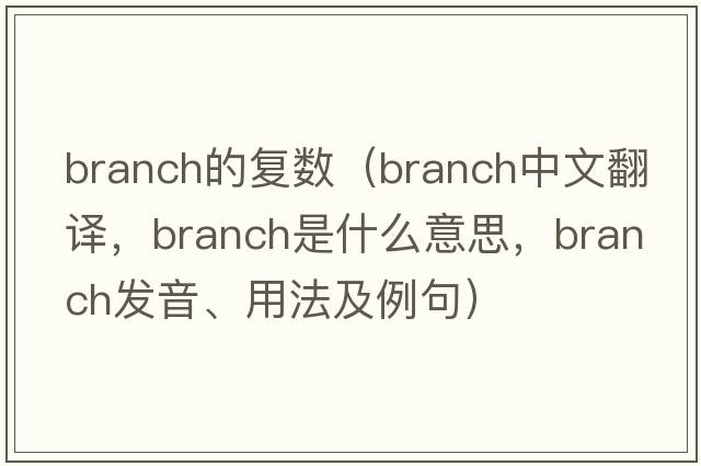 branch的復數（branch中文翻譯，branch是什么意思，branch發(fā)音、用法及例句）