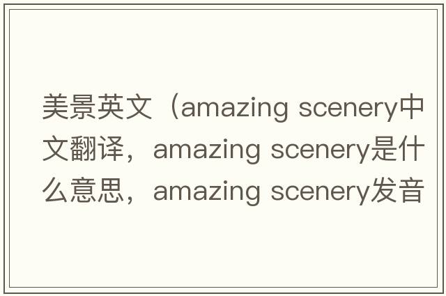 美景英文（amazing scenery中文翻譯，amazing scenery是什么意思，amazing scenery發(fā)音、用法及例句）