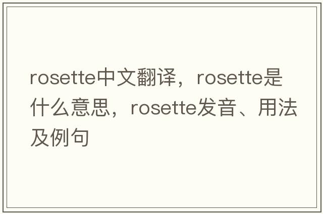 rosette中文翻譯，rosette是什么意思，rosette發(fā)音、用法及例句