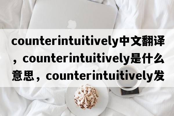 counterintuitively中文翻譯，counterintuitively是什么意思，counterintuitively發(fā)音、用法及例句