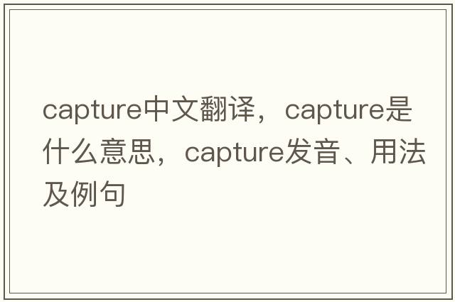 capture中文翻譯，capture是什么意思，capture發(fā)音、用法及例句