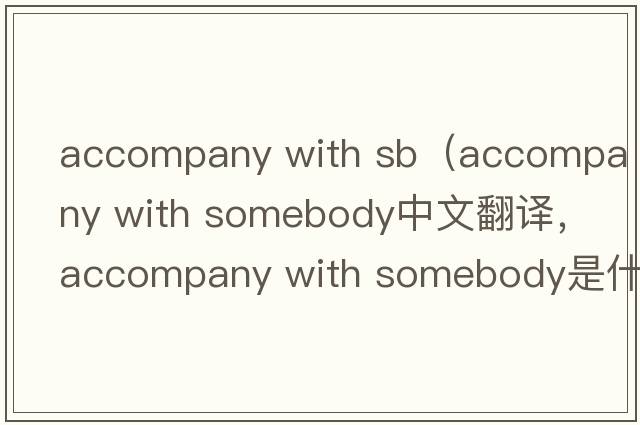 accompany with sb（accompany with somebody中文翻譯，accompany with somebody是什么意思，accompany with somebody發(fā)音