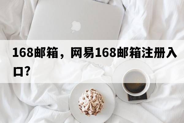 168郵箱，網(wǎng)易168郵箱注冊入口？