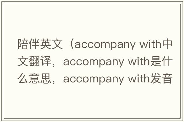 陪伴英文（accompany with中文翻譯，accompany with是什么意思，accompany with發(fā)音、用法及例句）