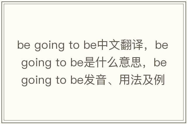 be going to be中文翻譯，be going to be是什么意思，be going to be發(fā)音、用法及例句