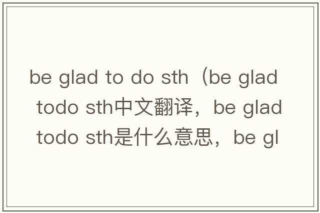 be glad to do sth（be glad todo sth中文翻譯，be glad todo sth是什么意思，be glad todo sth發(fā)音、用法及例句）