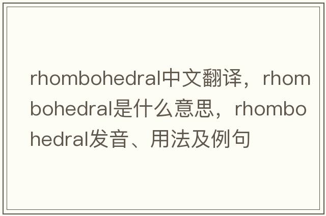 rhombohedral中文翻譯，rhombohedral是什么意思，rhombohedral發(fā)音、用法及例句