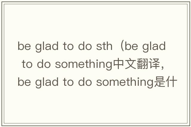be glad to do sth（be glad to do something中文翻譯，be glad to do something是什么意思，be glad to do something發(fā)音
