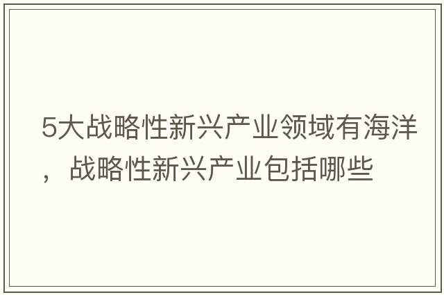 5大戰略性新興產(chǎn)業(yè)領(lǐng)域有海洋，戰略性新興產(chǎn)業(yè)包括哪些