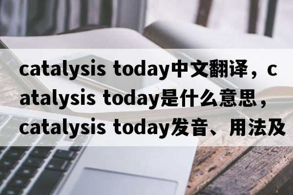 catalysis today中文翻譯，catalysis today是什么意思，catalysis today發(fā)音、用法及例句