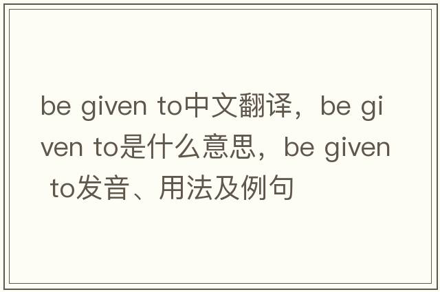 be given to中文翻譯，be given to是什么意思，be given to發(fā)音、用法及例句