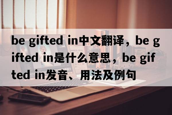 be gifted in中文翻譯，be gifted in是什么意思，be gifted in發(fā)音、用法及例句