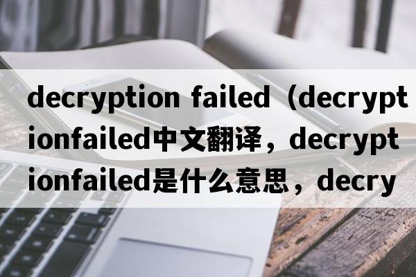 decryption failed（decryptionfailed中文翻譯，decryptionfailed是什么意思，decryptionfailed發(fā)音、用法及例句）